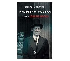 Najpierw Polska. Rzecz o Józefie Becku