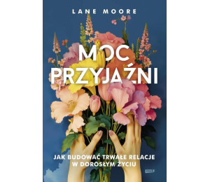 Moc przyjaźni. Jak budować trwałe relacje...