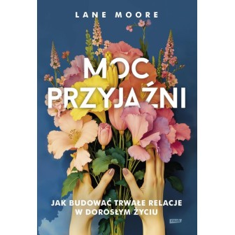 Moc przyjaźni. Jak budować trwałe relacje...