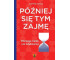 Później się tym zajmę Dlaczego ciągle coś...