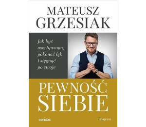Pewność siebie. Jak być asertywnym, pokonać lęk..