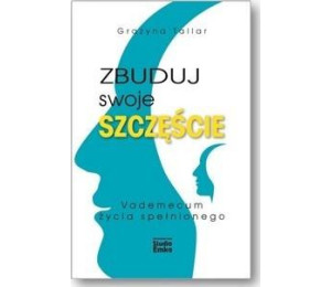 Zbuduj swoje szczęście.Vademecum życia spełnionego