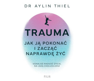 Trauma. Jak ją pokonać i zacząć naprawdę żyć