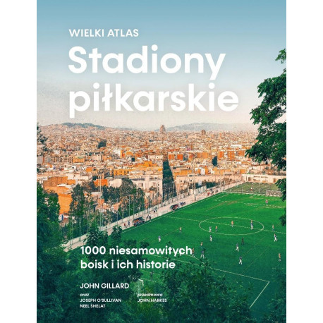 Stadiony piłkarskie. Wielki atlas. 1000 niesamowitych boisk i ich historie