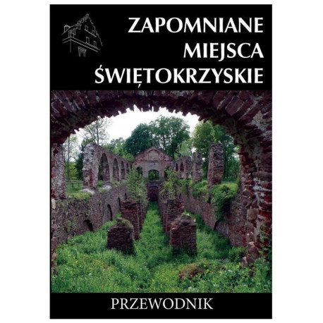 Zapomniane miejsca Świętokrzyskie. Przewodnik