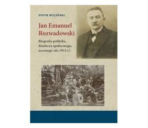 Jan Emanuel Rozwadowski. Biografia polityka, działacza społecznego, uczonego (do 1914 r.)