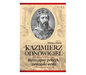 Kazimierz Odnowiciel. Roztropny polityk..