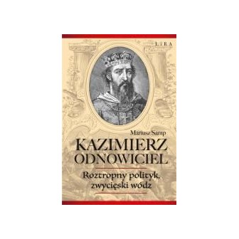 Kazimierz Odnowiciel. Roztropny polityk..
