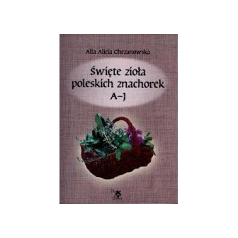Święte zioła poleskich znachorek T.1. A-J