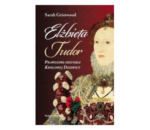 Elżbieta Tudor. Prawdziwa historia Królowej Dziewicy
