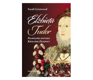 Elżbieta Tudor. Prawdziwa historia Królowej...