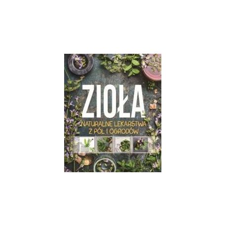 Zioła. Naturalne lekarstwa z pól i ogrodów