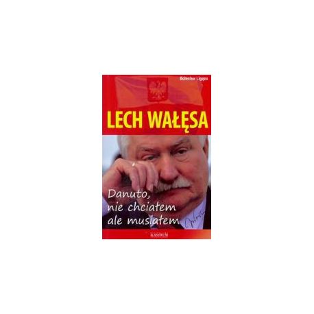 Lech Wałęsa. Danuto, nie chciałem, ale musiałem