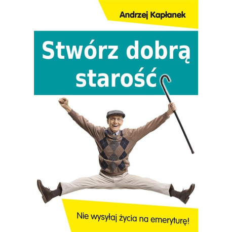 Stwórz dobrą starość. Nie wysyłaj życia na emerytu