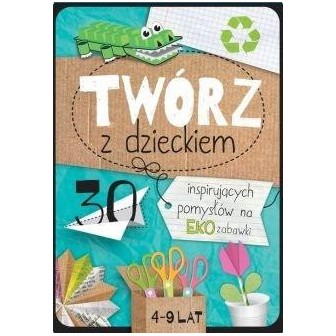 Twórz z dzieckiem. 30 inspirujących pomysłów na...
