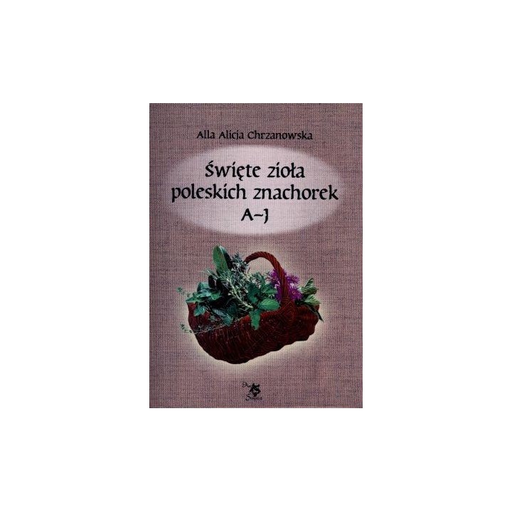 Święte zioła poleskich znachorek T.1. A-J